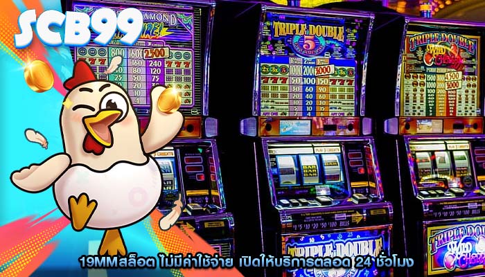 19mmสล็อต ไม่มีค่าใช้จ่าย เปิดให้บริการตลอด 24 ชั่วโมง